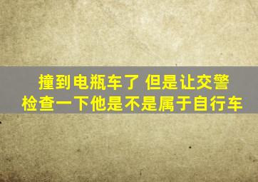 撞到电瓶车了 但是让交警检查一下他是不是属于自行车